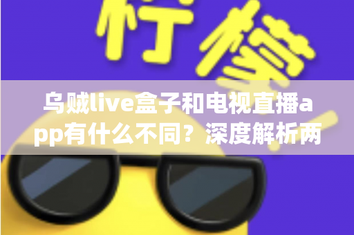 乌贼live盒子和电视直播app有什么不同?深度解析两大观影方案的区别与选择建议 乌贼live盒子和电视直播app有什么不同?深度解析两大观影方案的区别与选择建议