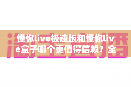 懂你live极速版和懂你live盒子哪个更值得信赖?全面对比分析助你明智选择 懂你live极速版和懂你live盒子哪个更值得信赖?全面对比分析助你明智选择