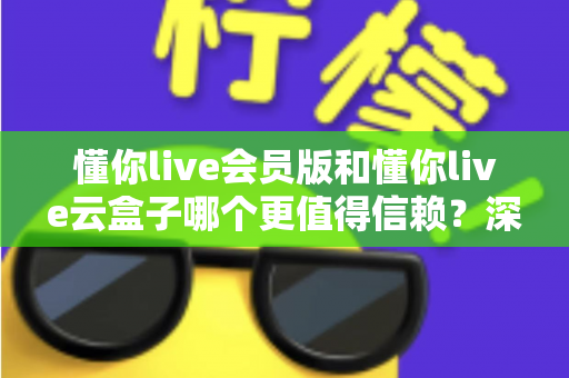 懂你live会员版和懂你live云盒子哪个更值得信赖?深度对比分析与选择指南 懂你live会员版和懂你live云盒子哪个更值得信赖?深度对比分析与选择指南