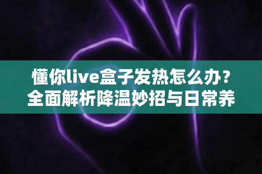 懂你live盒子发热怎么办?全面解析降温妙招与日常养护指南,让设备久用不烫手 懂你live盒子发热怎么办?全面解析降温妙招与日常养护指南,让设备久用不烫手