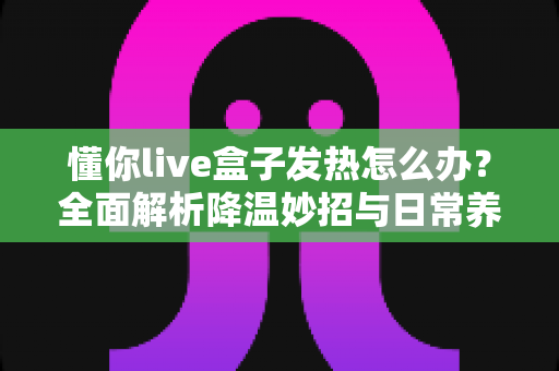 懂你live盒子发热怎么办?全面解析降温妙招与日常养护指南,让设备久用不烫手 懂你live盒子发热怎么办?全面解析降温妙招与日常养护指南,让设备久用不烫手