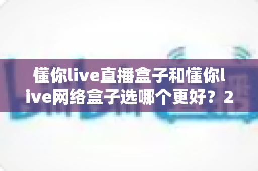 懂你live直播盒子和懂你live网络盒子选哪个更好?2025年最全选购指南帮你一次搞懂 懂你live直播盒子和懂你live网络盒子选哪个更好?2025年最全选购指南帮你一次搞懂
