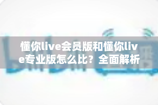 懂你live会员版和懂你live专业版怎么比?全面解析两大版本差异,帮你选出最适合自己的那一款 懂你live会员版和懂你live专业版怎么比?全面解析两大版本差异,帮你选出最适合自己的那一款