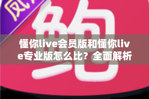 懂你live会员版和懂你live专业版怎么比?全面解析两大版本差异,帮你选出最适合自己的那一款 懂你live会员版和懂你live专业版怎么比?全面解析两大版本差异,帮你选出最适合自己的那一款