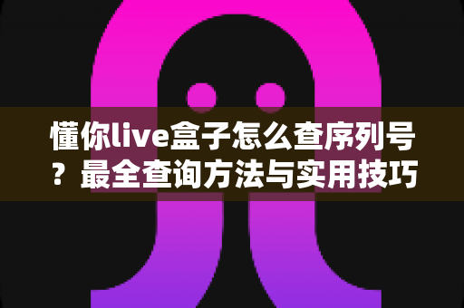 懂你live盒子怎么查序列号?最全查询方法与实用技巧一站式指南 懂你live盒子怎么查序列号?最全查询方法与实用技巧一站式指南