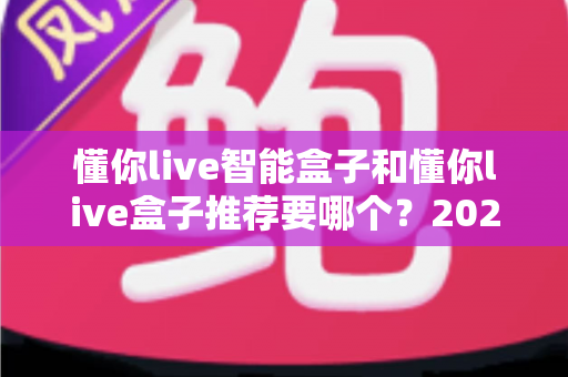 懂你live智能盒子和懂你live盒子推荐要哪个?2025最新选购攻略帮你一次选对不踩坑 懂你live智能盒子和懂你live盒子推荐要哪个?2025最新选购攻略帮你一次选对不踩坑