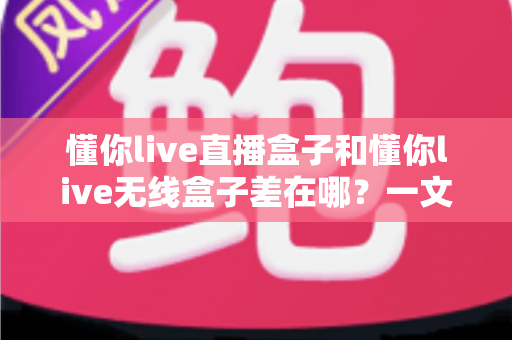 懂你live直播盒子和懂你live无线盒子差在哪?一文看懂核心区别与选购全攻略 懂你live直播盒子和懂你live无线盒子差在哪?一文看懂核心区别与选购全攻略