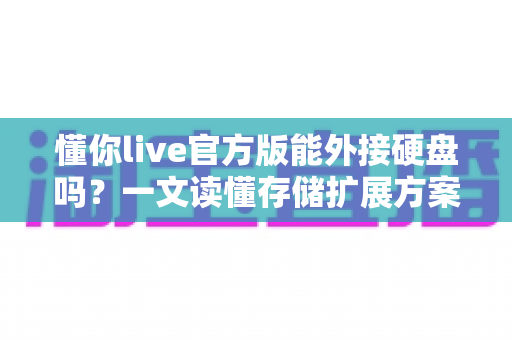 懂你live官方版能外接硬盘吗？一文读懂存储扩展方案与实用技巧