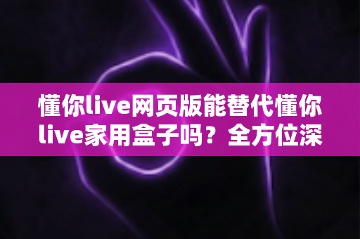 懂你live网页版能替代懂你live家用盒子吗?全方位深度对比解析,帮你选对最适合自己的观看方案 懂你live网页版能替代懂你live家用盒子吗?全方位深度对比解析,帮你选对最适合自己的观看方案