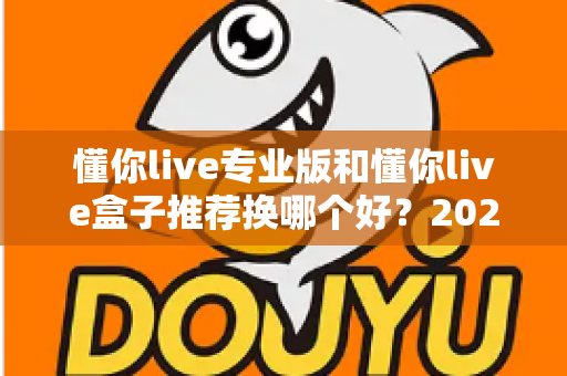 懂你live专业版和懂你live盒子推荐换哪个好?2025年最全选购对比指南帮你一次选对 懂你live专业版和懂你live盒子推荐换哪个好?2025年最全选购对比指南帮你一次选对